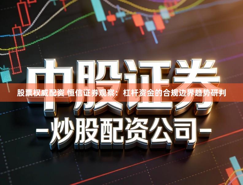 股票权威配资 恒信证券观察:杠杆资金的合规边界趋势研判