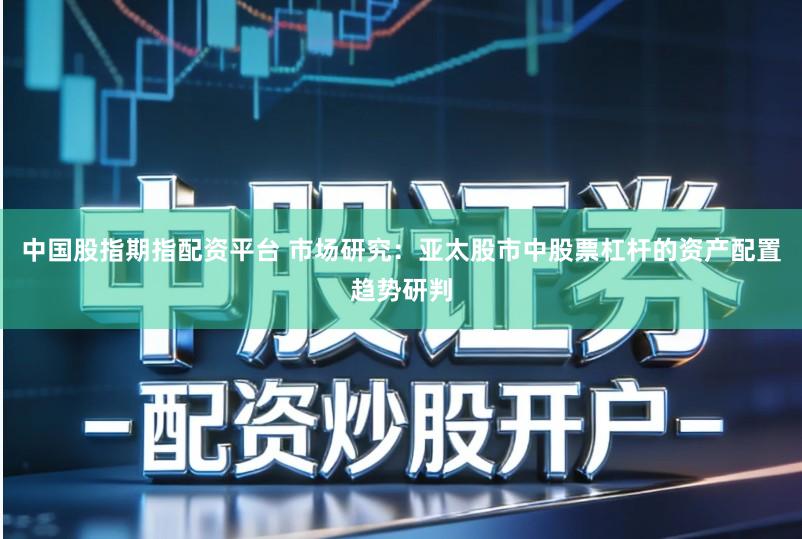 中国股指期指配资平台 市场研究:亚太股市中股票杠杆的资产配置趋势研判