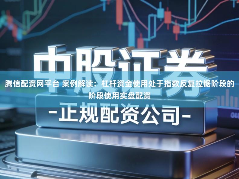 腾信配资网平台 案例解读:杠杆资金使用处于指数反复拉锯阶段的阶段使用实盘配资