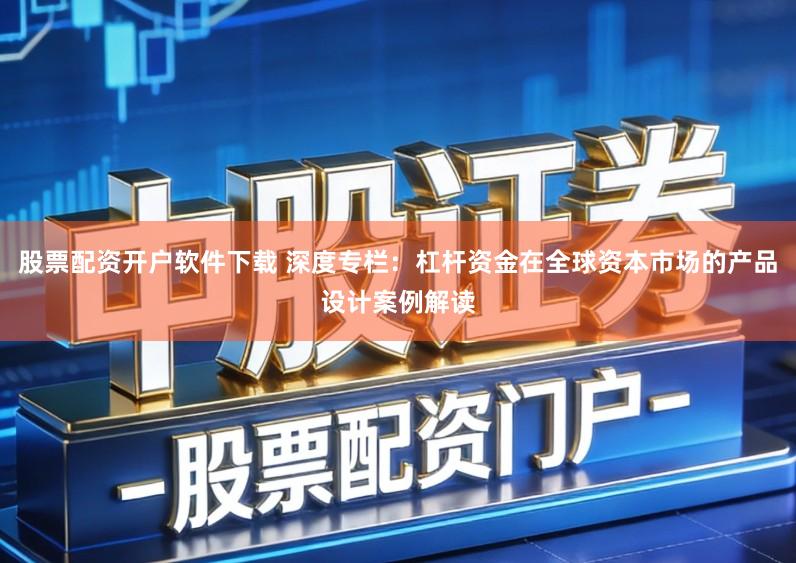 股票配资开户软件下载 深度专栏:杠杆资金在全球资本市场的产品设计案例解读