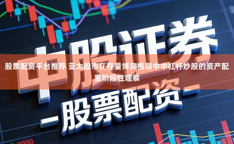 股票配资平台推荐 亚太股市在存量博弈格局中中杠杆炒股的资产配置阶段性观察