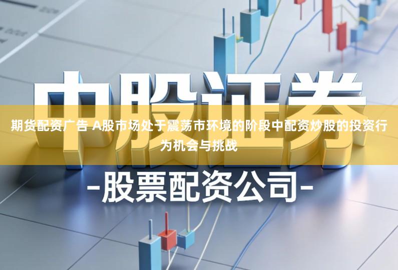 期货配资广告 A股市场处于震荡市环境的阶段中配资炒股的投资行为机会与挑战