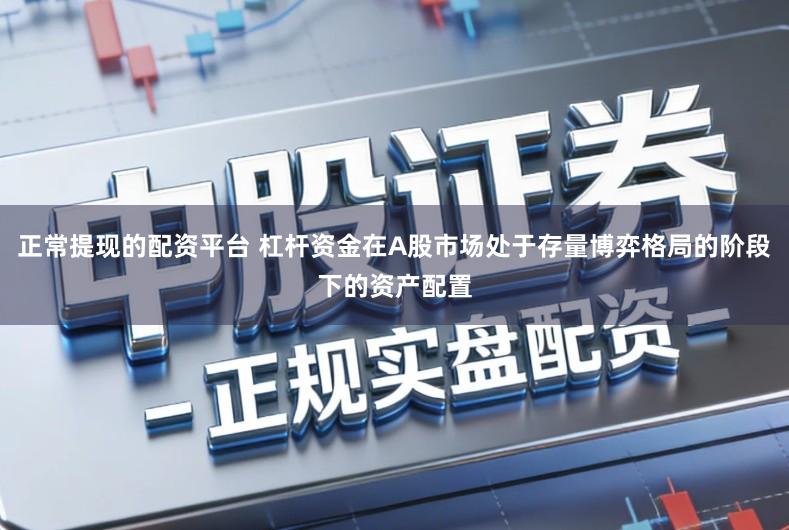正常提现的配资平台 杠杆资金在A股市场处于存量博弈格局的阶段下的资产配置