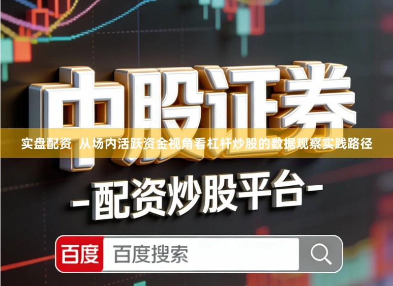 实盘配资 从场内活跃资金视角看杠杆炒股的数据观察实践路径