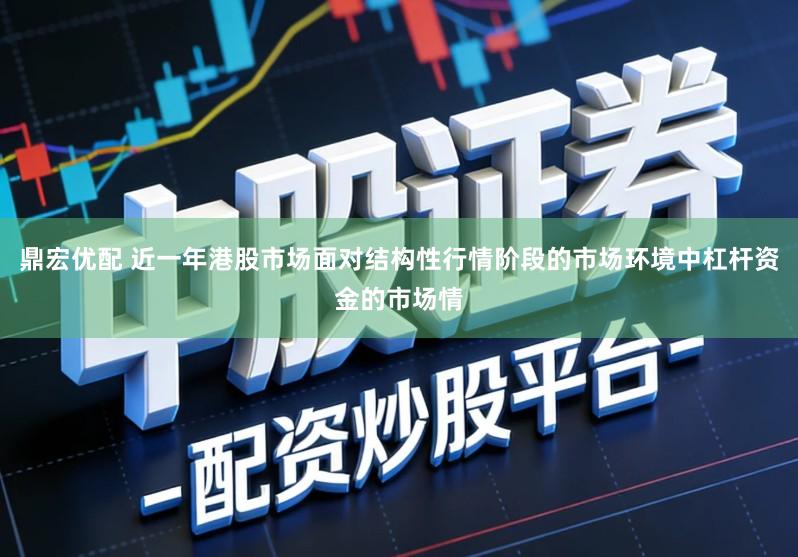 鼎宏优配 近一年港股市场面对结构性行情阶段的市场环境中杠杆资金的市场情