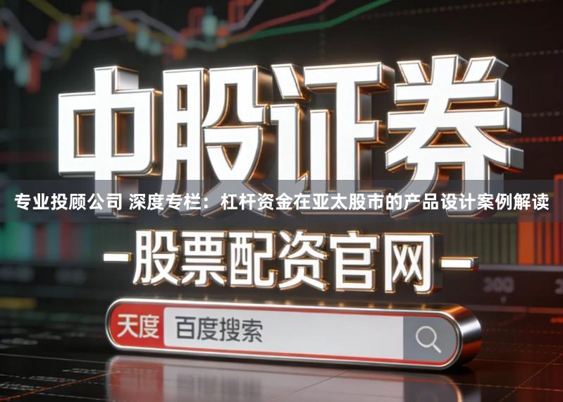 专业投顾公司 深度专栏:杠杆资金在亚太股市的产品设计案例解读