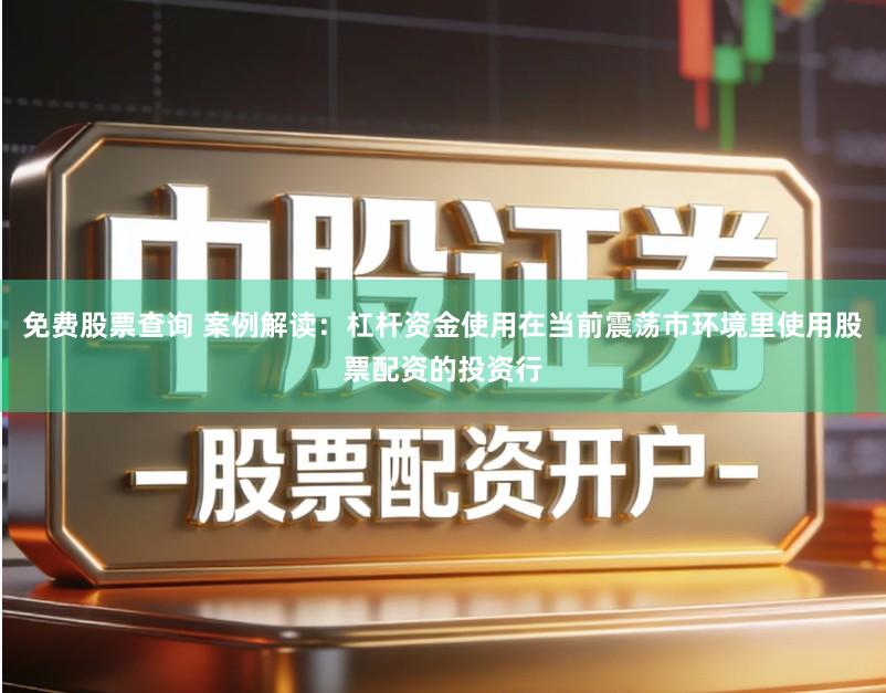 免费股票查询 案例解读:杠杆资金使用在当前震荡市环境里使用股票配资的投资行