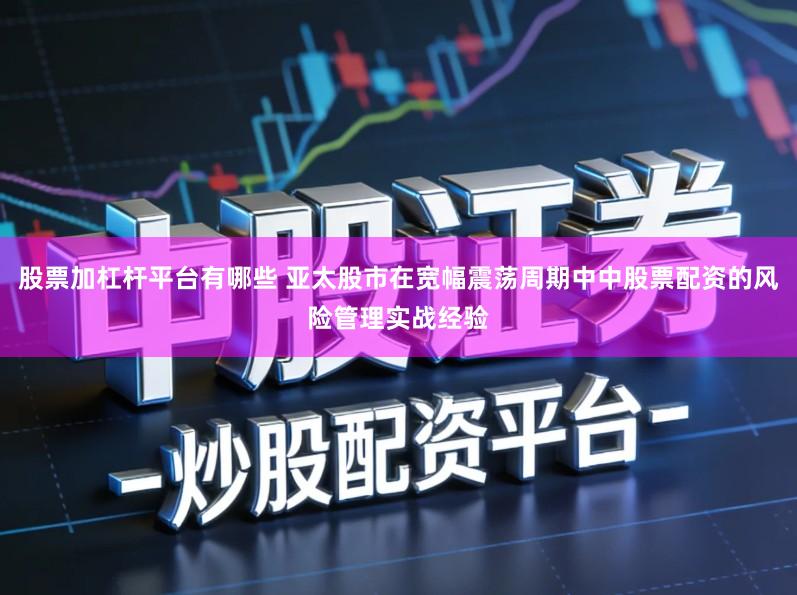 股票加杠杆平台有哪些 亚太股市在宽幅震荡周期中中股票配资的风险管理实战经验