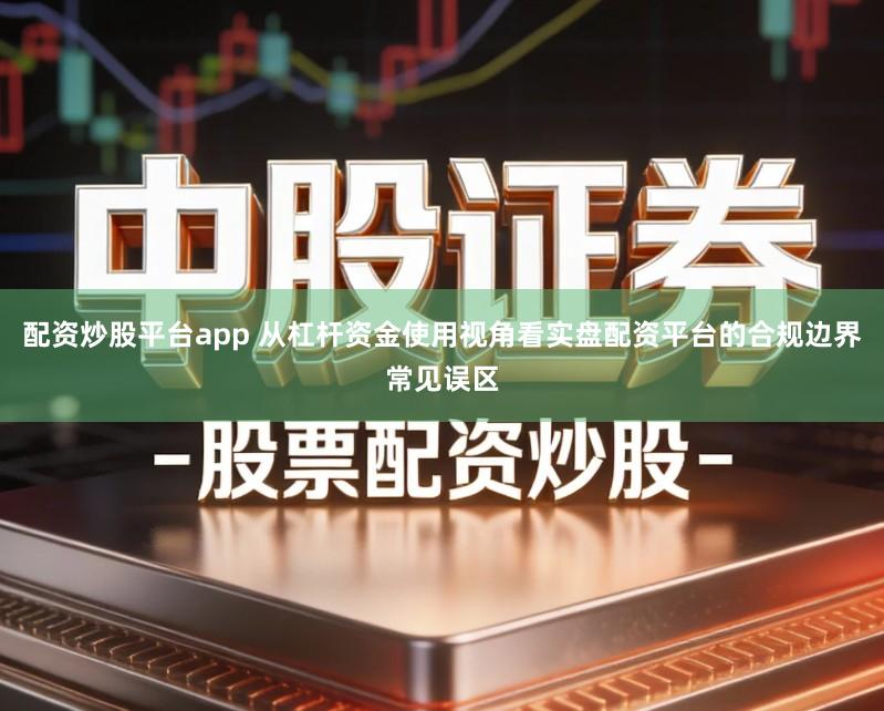 配资炒股平台app 从杠杆资金使用视角看实盘配资平台的合规边界常见误区