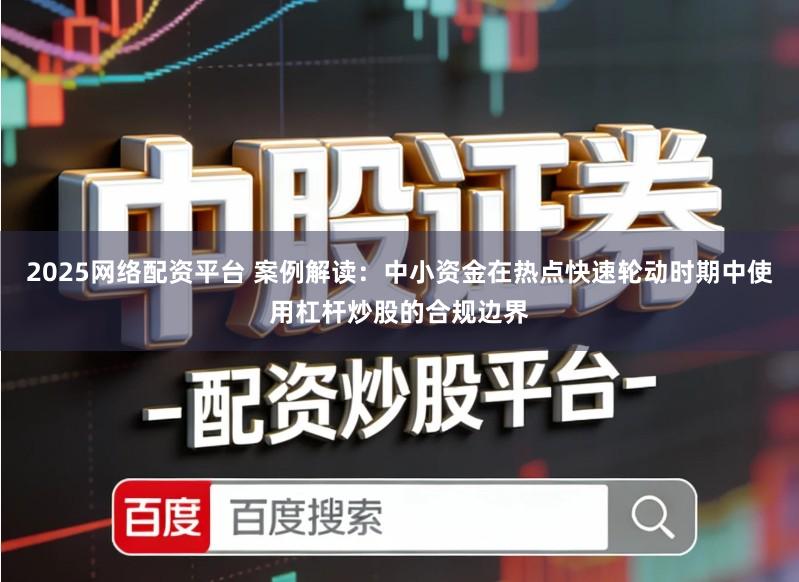 2025网络配资平台 案例解读：中小资金在热点快速轮动时期中使用杠杆炒股的合规边界