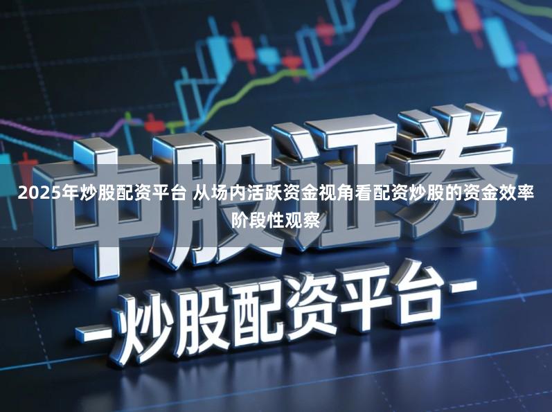 2025年炒股配资平台 从场内活跃资金视角看配资炒股的资金效率阶段性观察