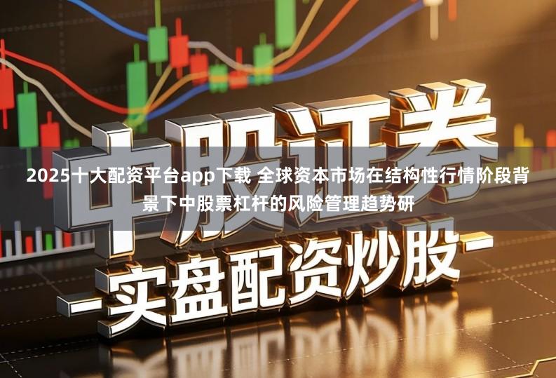 2025十大配资平台app下载 全球资本市场在结构性行情阶段背景下中股票杠杆的风险管理趋势研