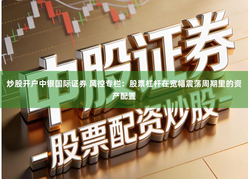 炒股开户中银国际证券 风控专栏:股票杠杆在宽幅震荡周期里的资产配置