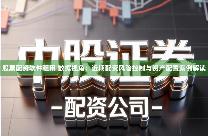 股票配资软件租用 数据视角:近期配资风险控制与资产配置案例解读