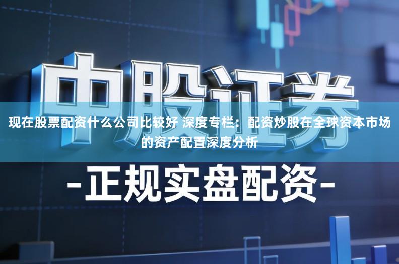 现在股票配资什么公司比较好 深度专栏：配资炒股在全球资本市场的资产配置深度分析