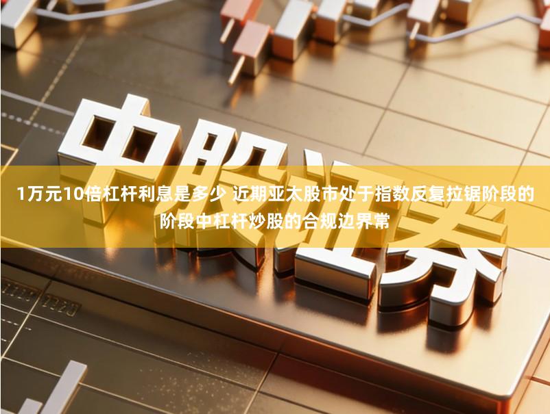 1万元10倍杠杆利息是多少 近期亚太股市处于指数反复拉锯阶段的阶段中杠杆炒股的合规边界常