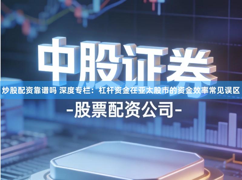 炒股配资靠谱吗 深度专栏:杠杆资金在亚太股市的资金效率常见误区