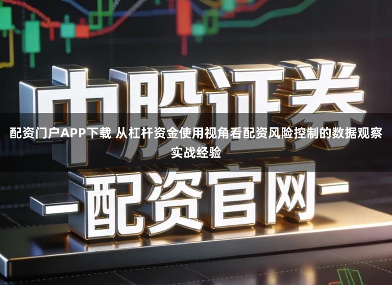配资门户APP下载 从杠杆资金使用视角看配资风险控制的数据观察实战经验