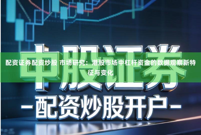 配资证券配资炒股 市场研究：港股市场中杠杆资金的数据观察新特征与变化