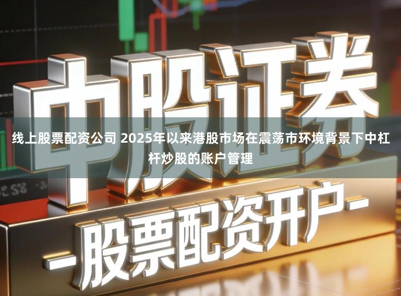线上股票配资公司 2025年以来港股市场在震荡市环境背景下中杠杆炒股的账户管理