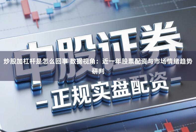 炒股加杠杆是怎么回事 数据视角：近一年股票配资与市场情绪趋势研判