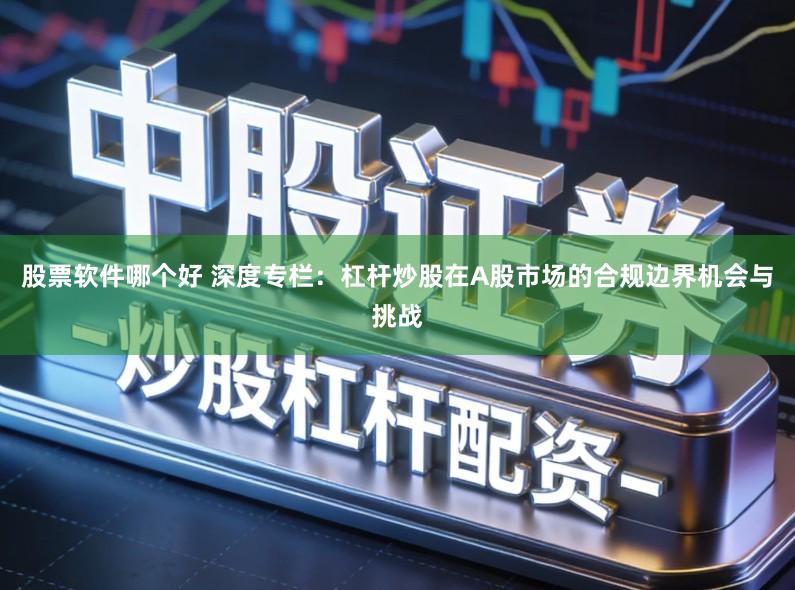 股票软件哪个好 深度专栏：杠杆炒股在A股市场的合规边界机会与挑战