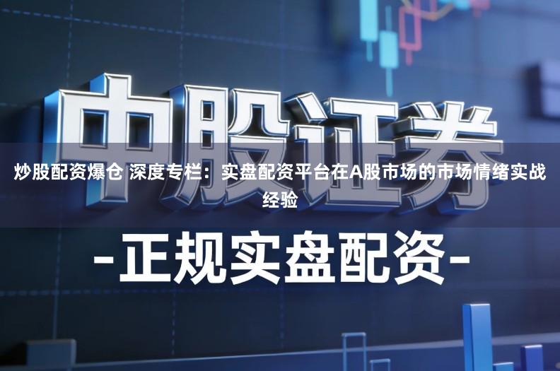 炒股配资爆仓 深度专栏：实盘配资平台在A股市场的市场情绪实战经验