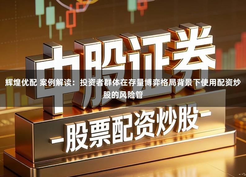 辉煌优配 案例解读：投资者群体在存量博弈格局背景下使用配资炒股的风险管