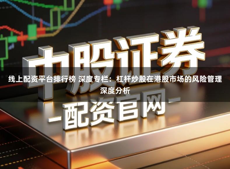 线上配资平台排行榜 深度专栏:杠杆炒股在港股市场的风险管理深度分析