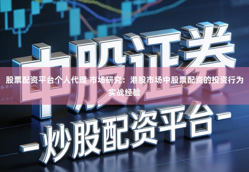 股票配资平台个人代理 市场研究：港股市场中股票配资的投资行为实战经验