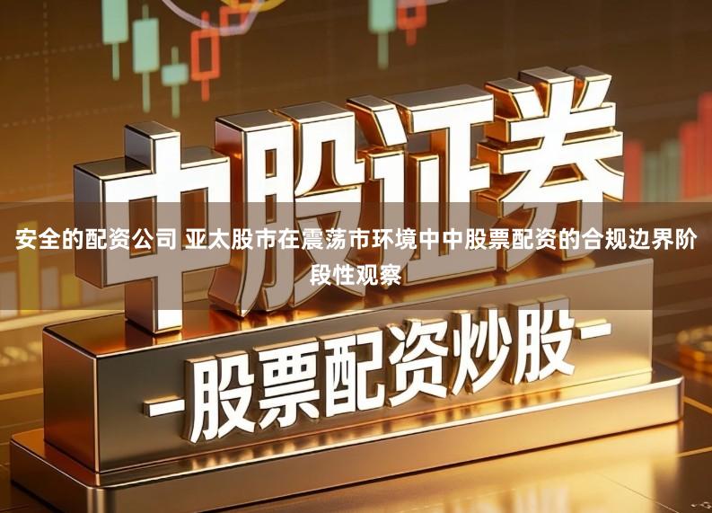 安全的配资公司 亚太股市在震荡市环境中中股票配资的合规边界阶段性观察