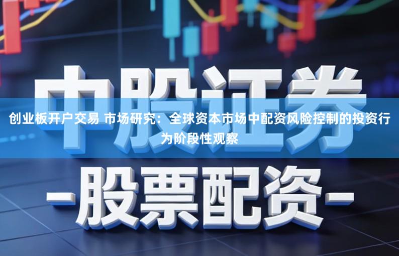 创业板开户交易 市场研究:全球资本市场中配资风险控制的投资行为阶段性观察