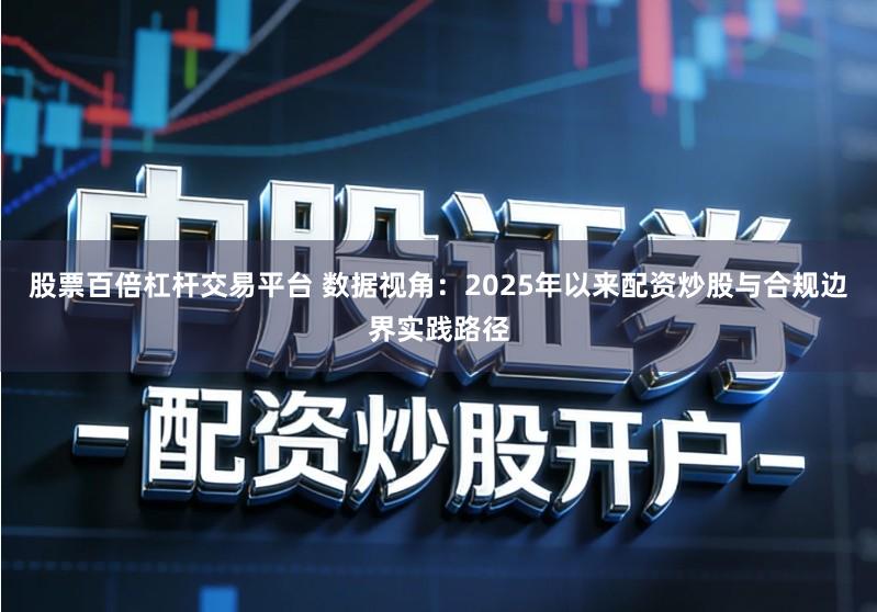 股票百倍杠杆交易平台 数据视角:2025年以来配资炒股与合规边界实践路径