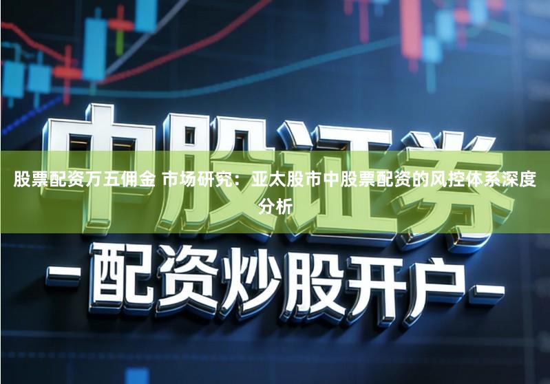 股票配资万五佣金 市场研究：亚太股市中股票配资的风控体系深度分析