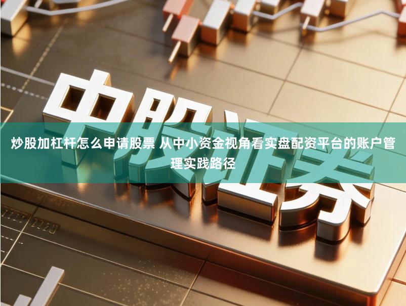 炒股加杠杆怎么申请股票 从中小资金视角看实盘配资平台的账户管理实践路径