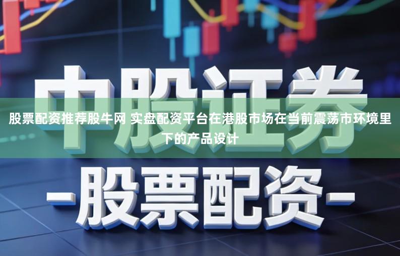 股票配资推荐股牛网 实盘配资平台在港股市场在当前震荡市环境里下的产品设计