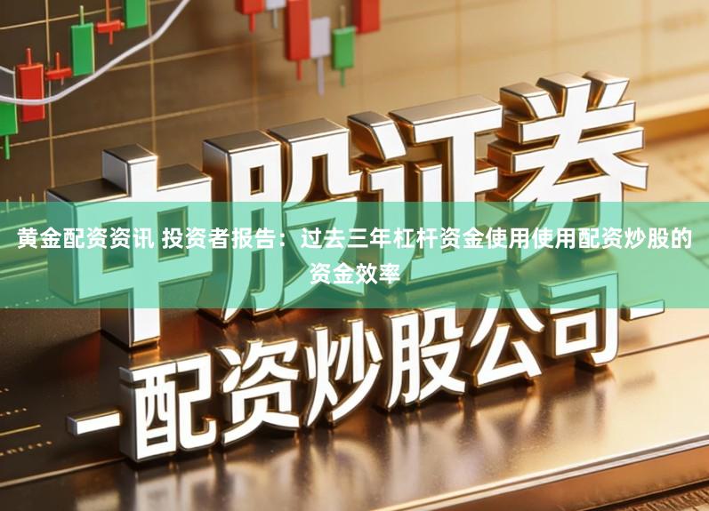 黄金配资资讯 投资者报告：过去三年杠杆资金使用使用配资炒股的资金效率