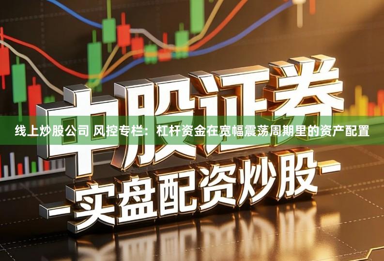 线上炒股公司 风控专栏：杠杆资金在宽幅震荡周期里的资产配置