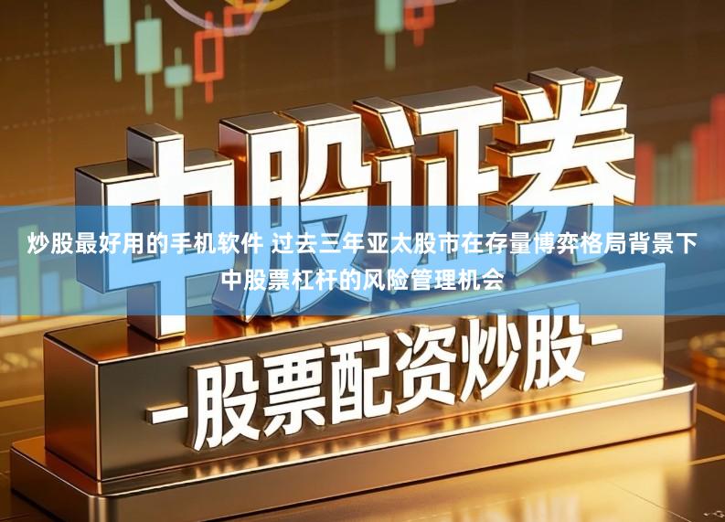 炒股最好用的手机软件 过去三年亚太股市在存量博弈格局背景下中股票杠杆的风险管理机会
