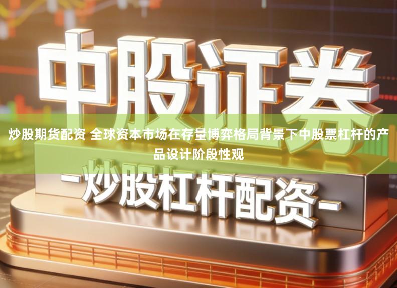 炒股期货配资 全球资本市场在存量博弈格局背景下中股票杠杆的产品设计阶段性观