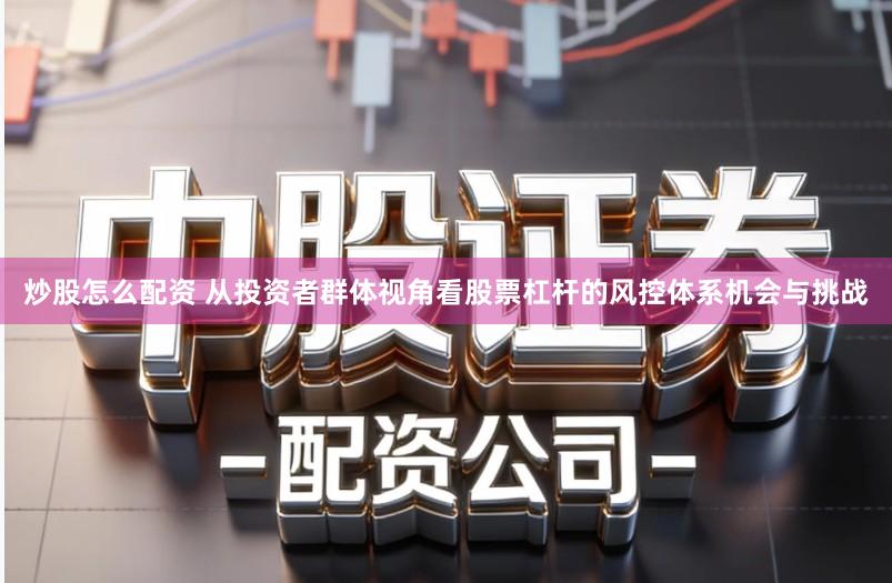 炒股怎么配资 从投资者群体视角看股票杠杆的风控体系机会与挑战