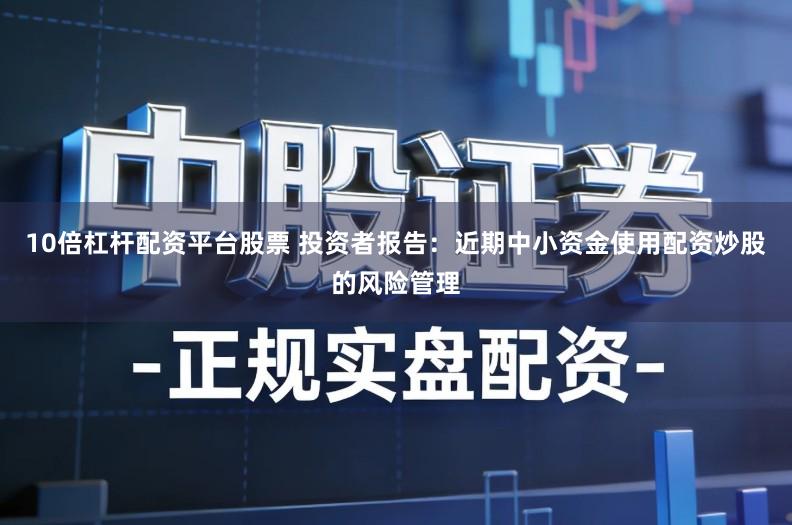 10倍杠杆配资平台股票 投资者报告：近期中小资金使用配资炒股的风险管理