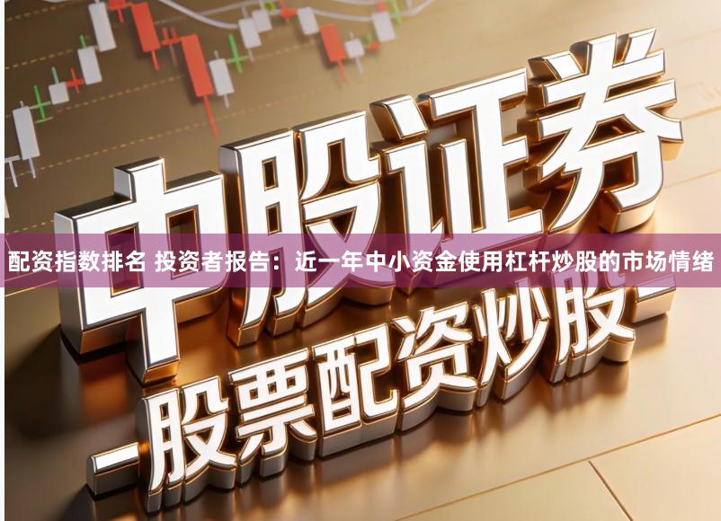 配资指数排名 投资者报告：近一年中小资金使用杠杆炒股的市场情绪