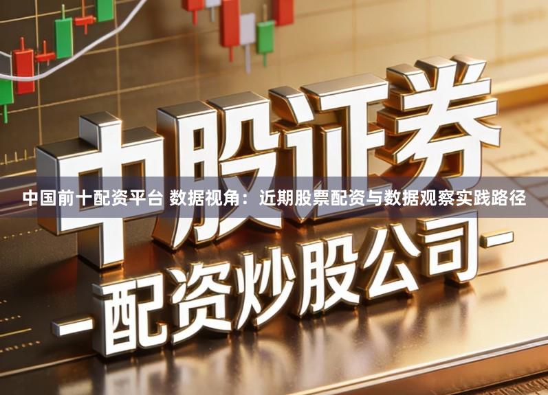 中国前十配资平台 数据视角：近期股票配资与数据观察实践路径