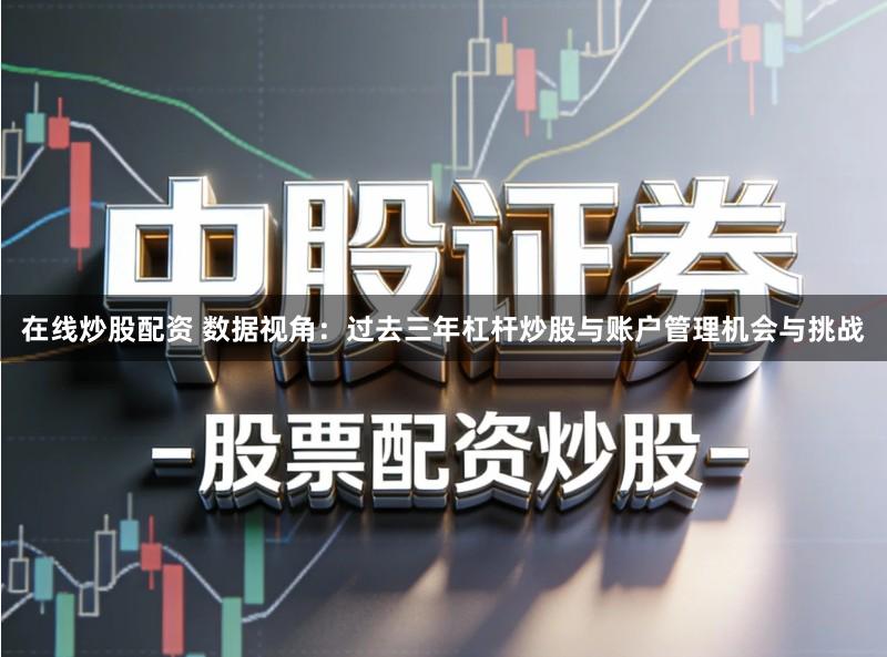 在线炒股配资 数据视角：过去三年杠杆炒股与账户管理机会与挑战