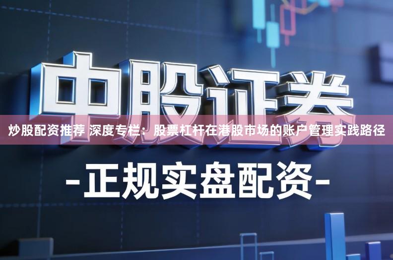 炒股配资推荐 深度专栏：股票杠杆在港股市场的账户管理实践路径