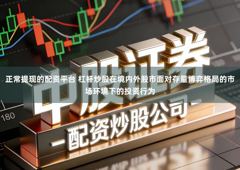 正常提现的配资平台 杠杆炒股在境内外股市面对存量博弈格局的市场环境下的投资行为