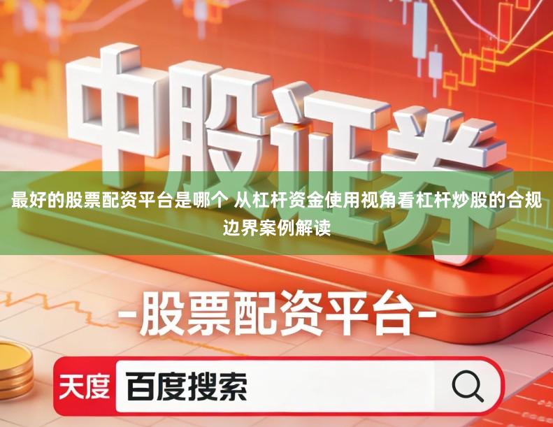 最好的股票配资平台是哪个 从杠杆资金使用视角看杠杆炒股的合规边界案例解读