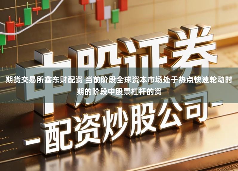 期货交易所鑫东财配资 当前阶段全球资本市场处于热点快速轮动时期的阶段中股票杠杆的资