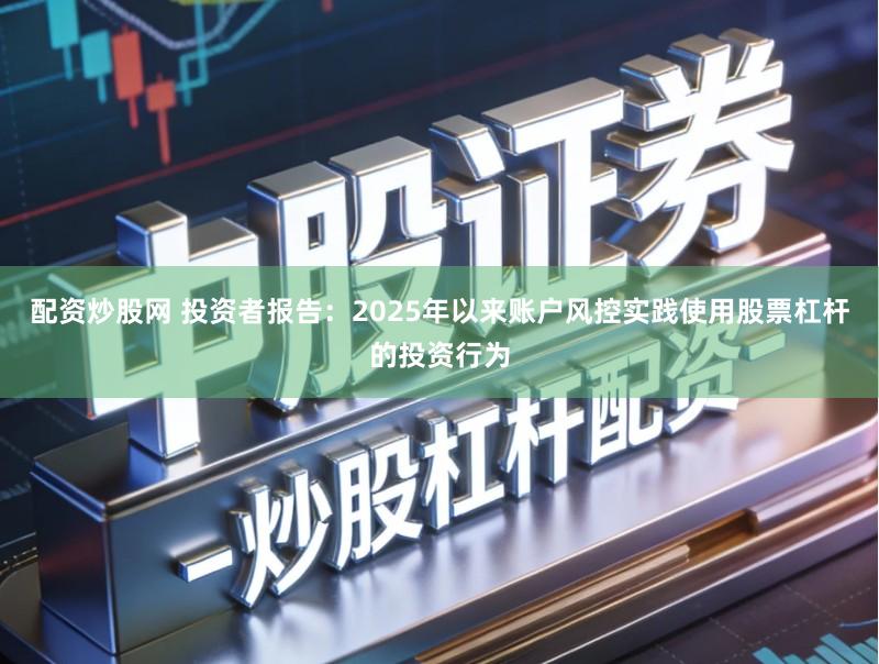 配资炒股网 投资者报告:2025年以来账户风控实践使用股票杠杆的投资行为